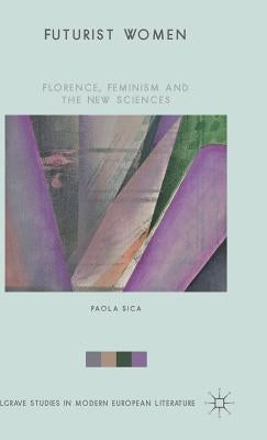 Futurist Women: Florence, Feminism and the New Sciences by Sica, Paola
