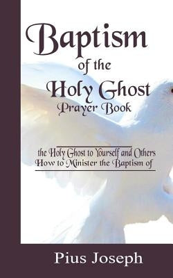 Baptism of the Holy Ghost Prayer Book: How to Minister the Baptism of the Holy Ghost to Yourself and Others by Joseph, Pius