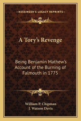 A Tory's Revenge: Being Benjamin Mathew's Account of the Burning of Falmouth in 1775 by Chipman, William P.