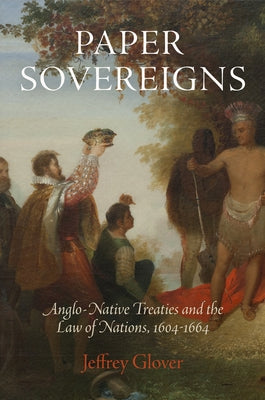 Paper Sovereigns: Anglo-Native Treaties and the Law of Nations, 164-1664 by Glover, Jeffrey