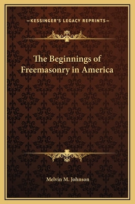 The Beginnings of Freemasonry in America by Johnson, Melvin M.