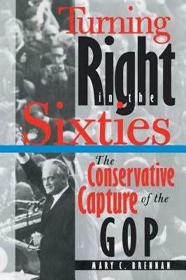 Turning Right in the Sixties: The Conservative Capture of the GOP by Brennan, Mary C.