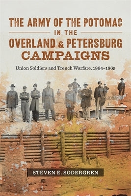 The Army of the Potomac in the Overland & Petersburg Campaigns: Union Soldiers and Trench Warfare, 1864-1865 by Sodergren, Steven E.
