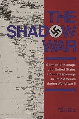 The Shadow War: German Espionage and United States Counterespionage in Latin America during World War II by Bratzel, John