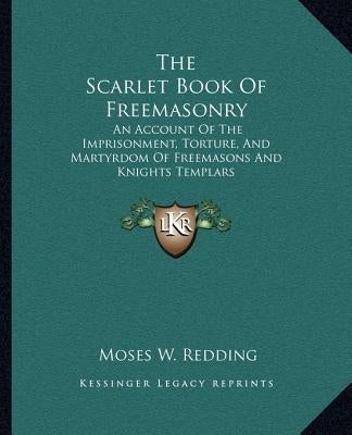 The Scarlet Book of Freemasonry: An Account of the Imprisonment, Torture, and Martyrdom of Freemasons and Knights Templars by Redding, Moses Wolcott
