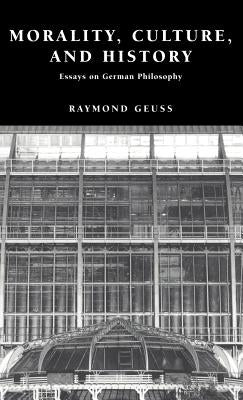Morality, Culture, and History: Essays on German Philosophy by Geuss, Raymond