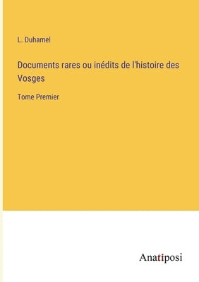 Documents rares ou inédits de l'histoire des Vosges: Tome Premier by Duhamel, L.