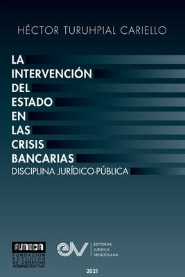 La Intervención del Estado En Las Crisis Bancarias. Disciplina Jurídico Publica by Turuhpial Cariello, Héctor
