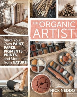 The Organic Artist: Make Your Own Paint, Paper, Pigments, Prints and More from Nature by Neddo, Nick