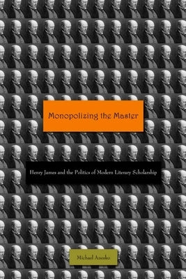 Monopolizing the Master: Henry James and the Politics of Modern Literary Scholarship by Anesko, Michael
