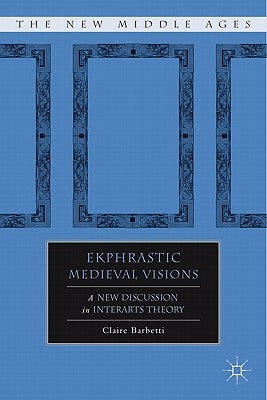 Ekphrastic Medieval Visions: A New Discussion in Interarts Theory by Barbetti, C.