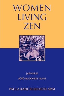 Women Living Zen: Japanese Soto Buddhist Nuns by Arai, Paula Kane Robinson
