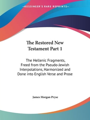 The Restored New Testament Part 1: The Hellenic Fragments, Freed from the Pseudo-Jewish Interpolations, Harmonized and Done into English Verse and Pro by Pryse, James Morgan