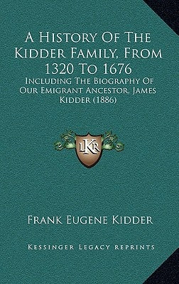 A History Of The Kidder Family, From 1320 To 1676: Including The Biography Of Our Emigrant Ancestor, James Kidder (1886) by Kidder, Frank Eugene