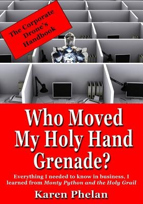 Who Moved My Holy Hand Grenade?: Everything I needed to know in business, I learned from Monty Python and the Holy Grail by Phelan, Karen