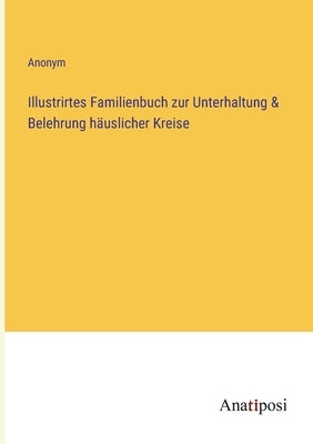 Illustrirtes Familienbuch zur Unterhaltung & Belehrung häuslicher Kreise by Anonym