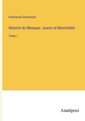Histoire du Mexique: Juarez et Maximilien: Tome 1 by Domenech, Emmanuel