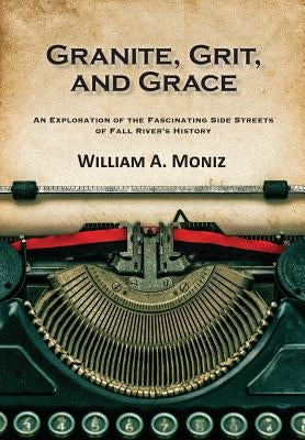 Granite, Grit, and Grace: An Exploration of the Fascinating Side Streets of Fall River's History by Moniz, William a.