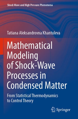 Mathematical Modeling of Shock-Wave Processes in Condensed Matter: From Statistical Thermodynamics to Control Theory by Khantuleva, Tatiana Aleksandrovna