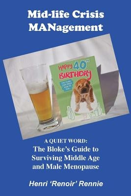 Mid-Life Crisis MANagement: A Quiet Word: The Bloke's Guide to Surviving Middle Age and Male Menopause by Rennie, Henri 'Renoir'