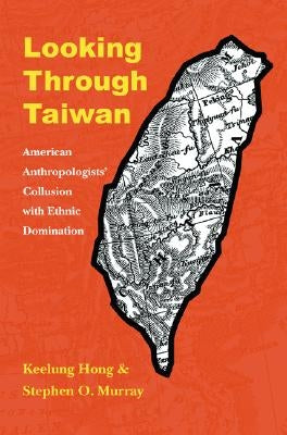 Looking Through Taiwan: American Anthropologists' Collusion with Ethnic Domination by Hong, Keelung