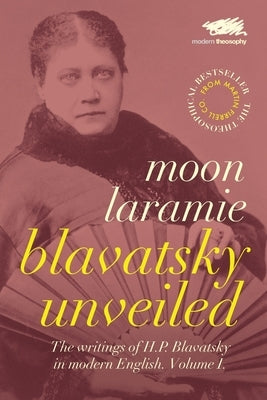 Blavatsky Unveiled: The Writings of H.P. Blavatsky in modern English. Volume I. by Laramie, Moon