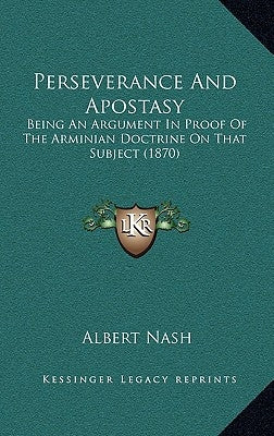 Perseverance And Apostasy: Being An Argument In Proof Of The Arminian Doctrine On That Subject (1870) by Nash, Albert
