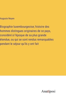 Biographie luxembourgeoise; histoire des hommes distingues originaires de ce pays, considéré à l'époque de sa plus grande étendue, ou qui se sont rend by Neyen, Auguste