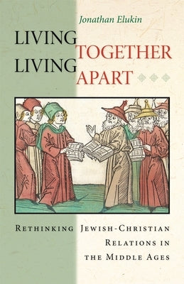 Living Together, Living Apart: Rethinking Jewish-Christian Relations in the Middle Ages by Elukin, Jonathan