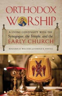 Orthodox Worship: A Living Continuity with the Synagogue, the Temple, and the Early Church by Williams, Benjamin D.