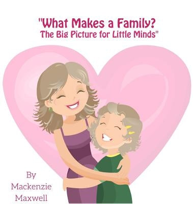 What Makes a Family?: The Big Picture for Little Minds by Maxwell, MacKenzie