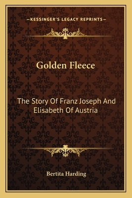 Golden Fleece: The Story Of Franz Joseph And Elisabeth Of Austria by Harding, Bertita