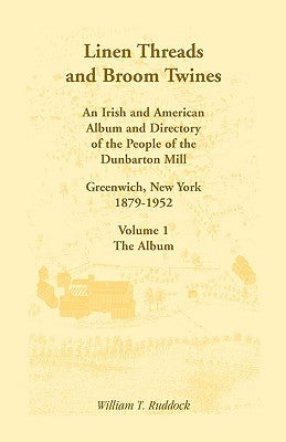 Linen Threads and Broom Twines: An Irish and American Album and Directory of the People of the Dunbarton Mill, Greenwich, New York, 1879-1952 Volume 1 by Ruddock, William T.
