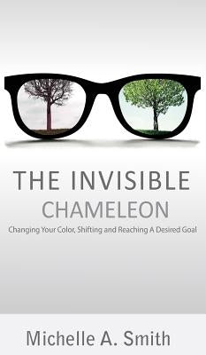 The Invisible Chameleon: Changing Your Color, Shifting and Reaching Your Desired Goal by Smith, Michelle