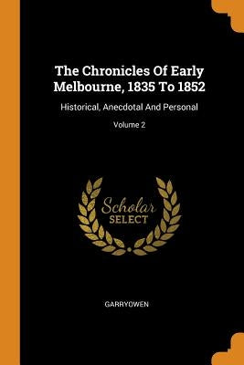 The Chronicles Of Early Melbourne, 1835 To 1852: Historical, Anecdotal And Personal; Volume 2 by Garryowen