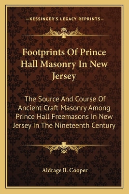 Footprints of Prince Hall Masonry in New Jersey: The Source and Course of Ancient Craft Masonry Among Prince Hall Freemasons in New Jersey in the Nine by Cooper, Aldrage B.