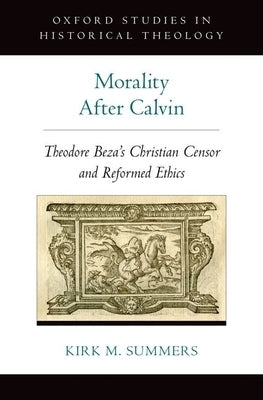 Morality After Calvin: Theodore Beza's Christian Censor and Reformed Ethics by Summers, Kirk M.