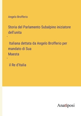 Storia del Parlamento Subalpino iniziatore dell'unità Italiana dettata da Angelo Brofferio per mandato di Sua Maestà il Re d'Italia by Brofferio, Angelo
