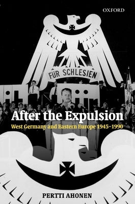 After the Expulsion: West Germany and Eastern Europe 1945-1990 by Ahonen, Pertti