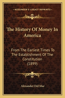 The History Of Money In America: From The Earliest Times To The Establishment Of The Constitution (1899) by Del Mar, Alexander