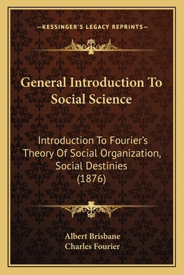 General Introduction To Social Science: Introduction To Fourier's Theory Of Social Organization, Social Destinies (1876) by Brisbane, Albert