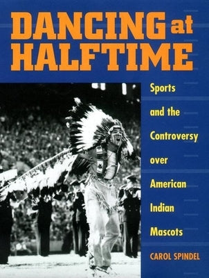 Dancing at Halftime: Sports and the Controversy Over American Indian Mascots by Spindel, Carol