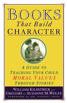 Books That Build Character: A Guide to Teaching Your Child Moral Values Through Stories by Kilpatrick, William