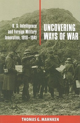 Uncovering Ways of War: U.S. Intelligence and Foreign Military Innovation, 1918-1941 by Mahnken, Thomas G.