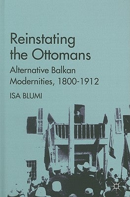 Reinstating the Ottomans: Alternative Balkan Modernities, 1800-1912 by Blumi, I.