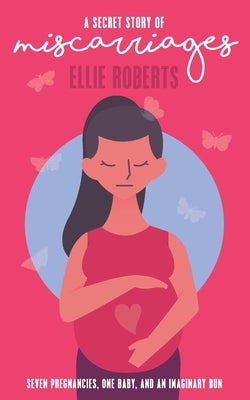 A Secret Story of Miscarriages: Seven Pregnancies, One Baby, And An Imaginary Bun by Roberts, Ellie