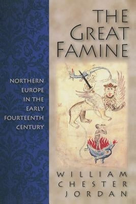 The Great Famine: Northern Europe in the Early Fourteenth Century by Jordan, William Chester