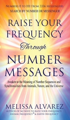 Raise Your Frequency Through Number Messages: Awaken to the Meaning of Number Sequences and Synchronicities from Animals, Nature, and the Universe by Alvarez, Melissa