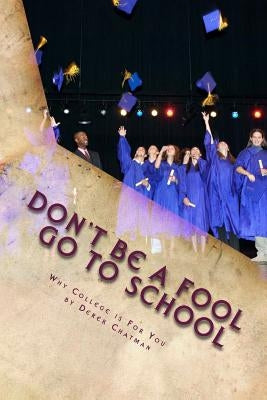 Don't Be A Fool Go To School: Why College is for you by Chatman, Derek S.
