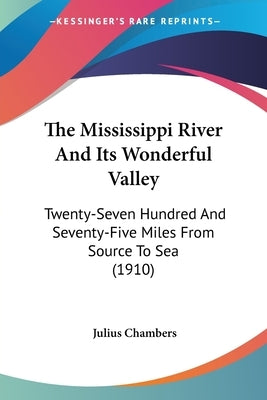 The Mississippi River and Its Wonderful Valley: Twenty-Seven Hundred and Seventy-Five Miles from Source to Sea (1910) by Chambers, Julius